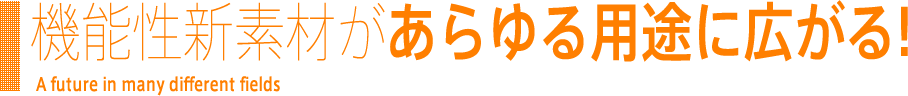 機能性新素材があらゆる用途に広がる！ A future in many different fields