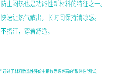 防止闷热也是功能性新材料的特征之一。快速让热气散出，长时间保持清凉感。不捂汗，穿着舒适。*通过了材料散热性评价中指数等级最高的“散热性”测试。