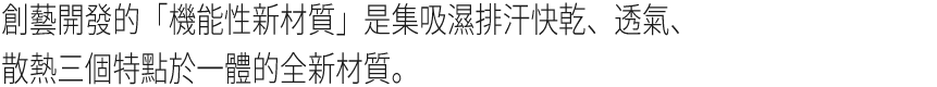 創藝開發的「機能性新材質」是集吸濕排汗快乾、透氣、散熱三個特點於一體的全新材質。