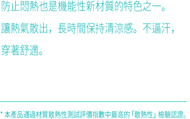 防止悶熱也是機能性新材質的特色之一。讓熱氣散出，長時間保持清涼感。不逼汗，穿著舒適。✳ ︎本產品通過材質散熱性測試評價指數中最高的「散熱性」檢驗認證。